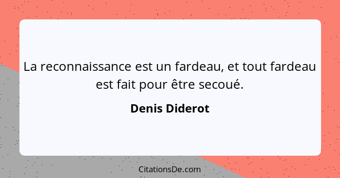 La reconnaissance est un fardeau, et tout fardeau est fait pour être secoué.... - Denis Diderot