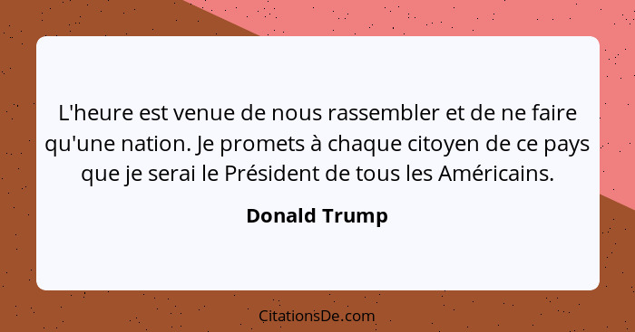 L'heure est venue de nous rassembler et de ne faire qu'une nation. Je promets à chaque citoyen de ce pays que je serai le Président de... - Donald Trump