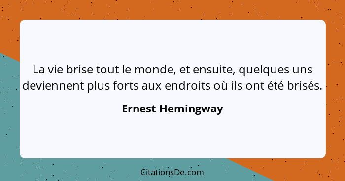 La vie brise tout le monde, et ensuite, quelques uns deviennent plus forts aux endroits où ils ont été brisés.... - Ernest Hemingway