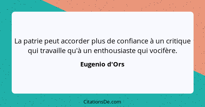 La patrie peut accorder plus de confiance à un critique qui travaille qu'à un enthousiaste qui vocifère.... - Eugenio d'Ors