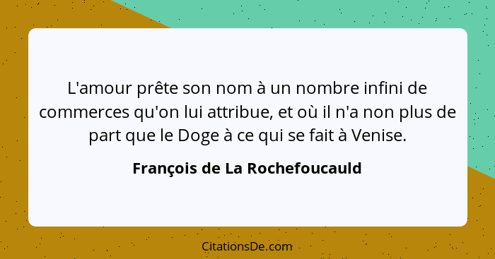 L'amour prête son nom à un nombre infini de commerces qu'on lui attribue, et où il n'a non plus de part que le Doge à c... - François de La Rochefoucauld