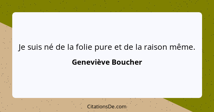 Je suis né de la folie pure et de la raison même.... - Geneviève Boucher