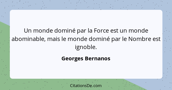 Un monde dominé par la Force est un monde abominable, mais le monde dominé par le Nombre est ignoble.... - Georges Bernanos