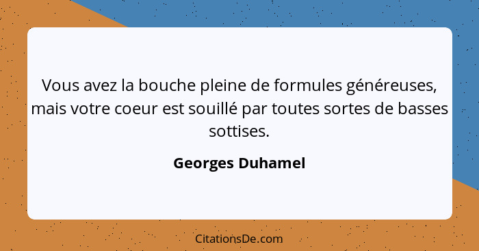 Vous avez la bouche pleine de formules généreuses, mais votre coeur est souillé par toutes sortes de basses sottises.... - Georges Duhamel