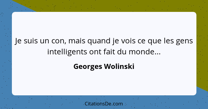 Je suis un con, mais quand je vois ce que les gens intelligents ont fait du monde...... - Georges Wolinski