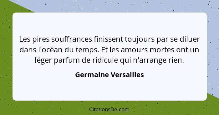 Les pires souffrances finissent toujours par se diluer dans l'océan du temps. Et les amours mortes ont un léger parfum de ridicu... - Germaine Versailles