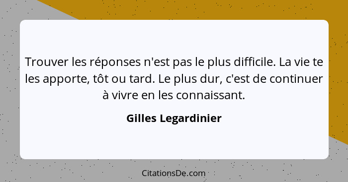 Trouver les réponses n'est pas le plus difficile. La vie te les apporte, tôt ou tard. Le plus dur, c'est de continuer à vivre en... - Gilles Legardinier