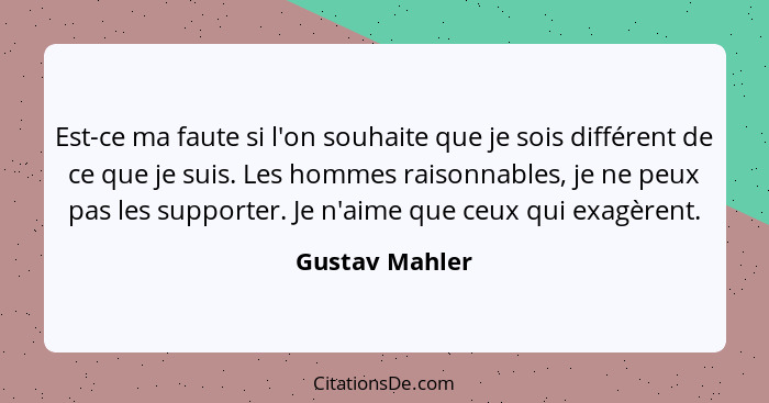 Est-ce ma faute si l'on souhaite que je sois différent de ce que je suis. Les hommes raisonnables, je ne peux pas les supporter. Je n'... - Gustav Mahler