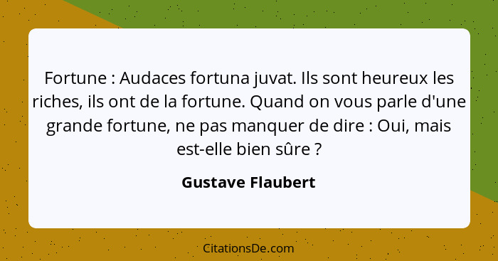 Fortune : Audaces fortuna juvat. Ils sont heureux les riches, ils ont de la fortune. Quand on vous parle d'une grande fortune,... - Gustave Flaubert