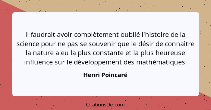 Il faudrait avoir complètement oublié l'histoire de la science pour ne pas se souvenir que le désir de connaître la nature a eu la pl... - Henri Poincaré