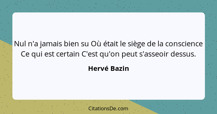 Nul n'a jamais bien su Où était le siège de la conscience Ce qui est certain C'est qu'on peut s'asseoir dessus.... - Hervé Bazin