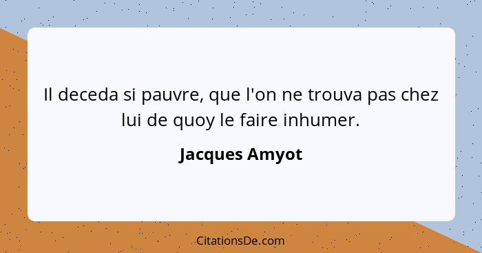 Il deceda si pauvre, que l'on ne trouva pas chez lui de quoy le faire inhumer.... - Jacques Amyot