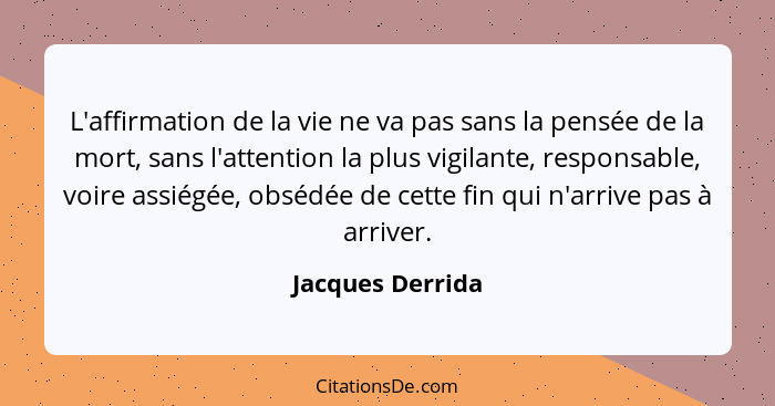 L'affirmation de la vie ne va pas sans la pensée de la mort, sans l'attention la plus vigilante, responsable, voire assiégée, obsédé... - Jacques Derrida