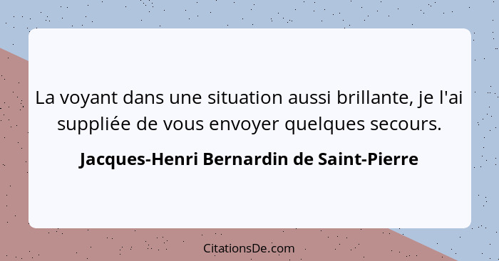 La voyant dans une situation aussi brillante, je l'ai suppliée de vous envoyer quelques secours.... - Jacques-Henri Bernardin de Saint-Pierre