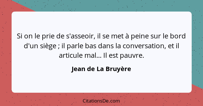 Si on le prie de s'asseoir, il se met à peine sur le bord d'un siège ; il parle bas dans la conversation, et il articule mal... - Jean de La Bruyère