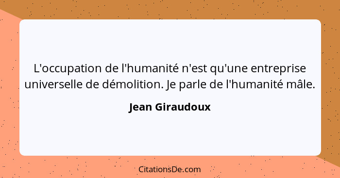 L'occupation de l'humanité n'est qu'une entreprise universelle de démolition. Je parle de l'humanité mâle.... - Jean Giraudoux