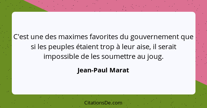 C'est une des maximes favorites du gouvernement que si les peuples étaient trop à leur aise, il serait impossible de les soumettre a... - Jean-Paul Marat