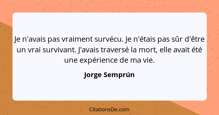 Je n'avais pas vraiment survécu. Je n'étais pas sûr d'être un vrai survivant. J'avais traversé la mort, elle avait été une expérience... - Jorge Semprún