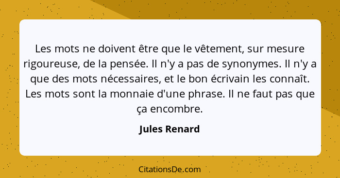 Les mots ne doivent être que le vêtement, sur mesure rigoureuse, de la pensée. Il n'y a pas de synonymes. Il n'y a que des mots nécessa... - Jules Renard