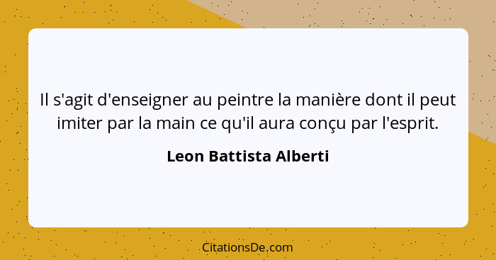 Il s'agit d'enseigner au peintre la manière dont il peut imiter par la main ce qu'il aura conçu par l'esprit.... - Leon Battista Alberti