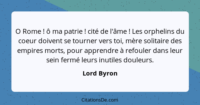 O Rome ! ô ma patrie ! cité de l'âme ! Les orphelins du coeur doivent se tourner vers toi, mère solitaire des empires mort... - Lord Byron