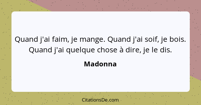 Quand j'ai faim, je mange. Quand j'ai soif, je bois. Quand j'ai quelque chose à dire, je le dis.... - Madonna