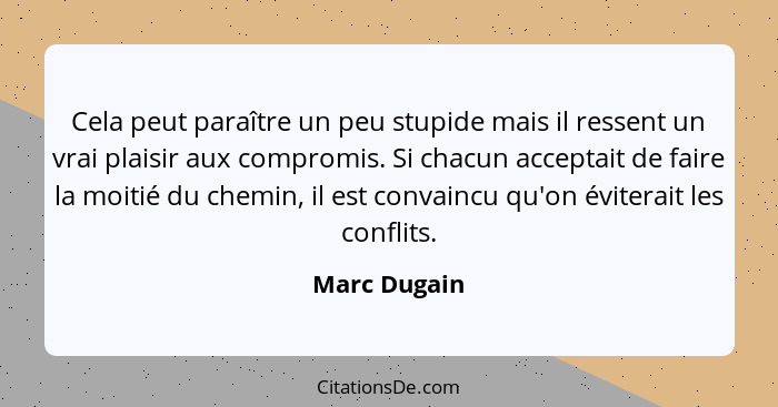 Cela peut paraître un peu stupide mais il ressent un vrai plaisir aux compromis. Si chacun acceptait de faire la moitié du chemin, il es... - Marc Dugain