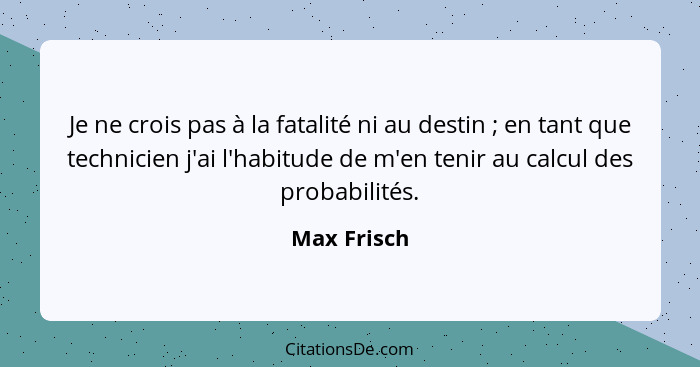 Je ne crois pas à la fatalité ni au destin ; en tant que technicien j'ai l'habitude de m'en tenir au calcul des probabilités.... - Max Frisch