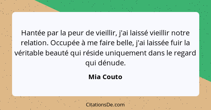 Hantée par la peur de vieillir, j'ai laissé vieillir notre relation. Occupée à me faire belle, j'ai laissée fuir la véritable beauté qui r... - Mia Couto