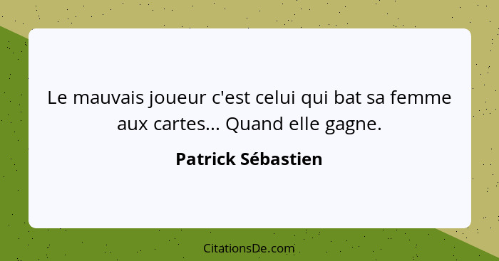 Le mauvais joueur c'est celui qui bat sa femme aux cartes... Quand elle gagne.... - Patrick Sébastien