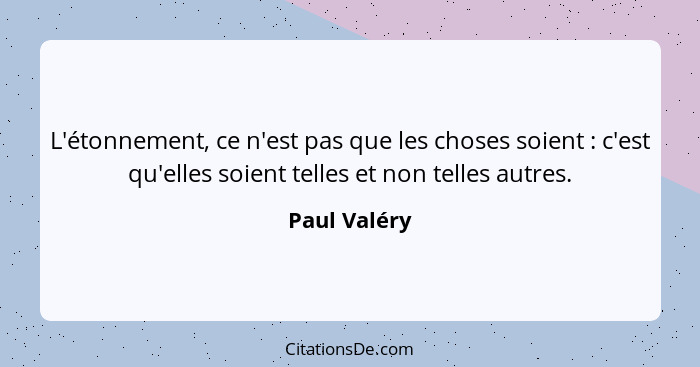 L'étonnement, ce n'est pas que les choses soient : c'est qu'elles soient telles et non telles autres.... - Paul Valéry