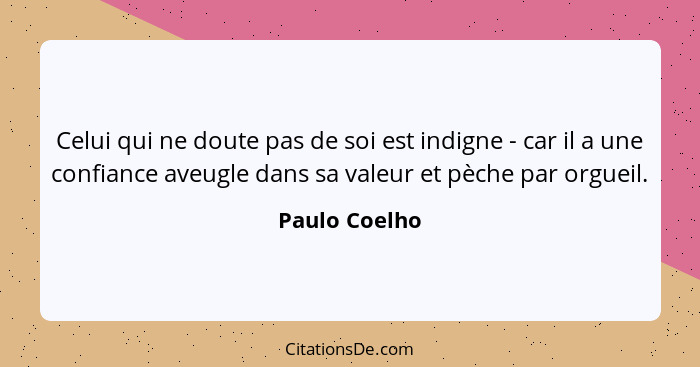 Celui qui ne doute pas de soi est indigne - car il a une confiance aveugle dans sa valeur et pèche par orgueil.... - Paulo Coelho