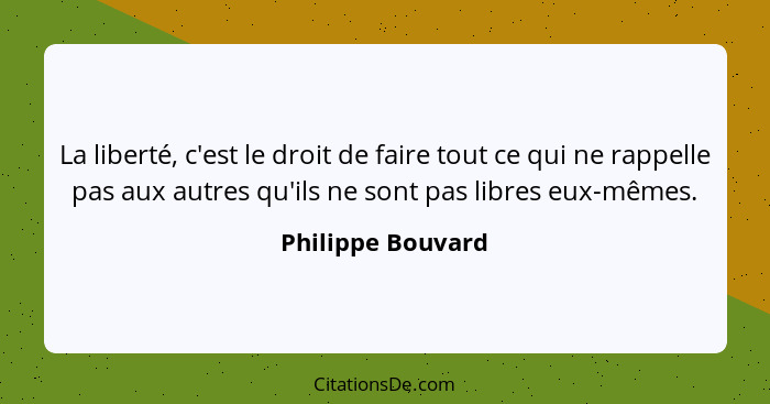 La liberté, c'est le droit de faire tout ce qui ne rappelle pas aux autres qu'ils ne sont pas libres eux-mêmes.... - Philippe Bouvard