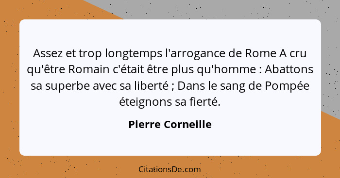 Assez et trop longtemps l'arrogance de Rome A cru qu'être Romain c'était être plus qu'homme : Abattons sa superbe avec sa libe... - Pierre Corneille