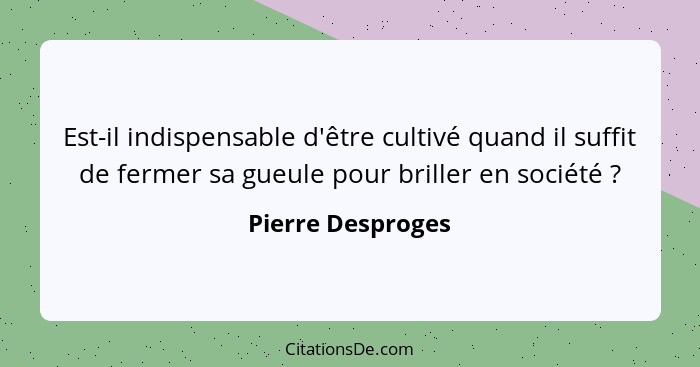 Est-il indispensable d'être cultivé quand il suffit de fermer sa gueule pour briller en société ?... - Pierre Desproges