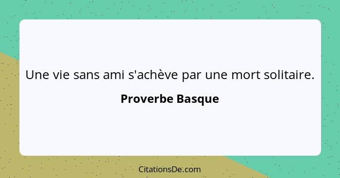 Une vie sans ami s'achève par une mort solitaire.... - Proverbe Basque