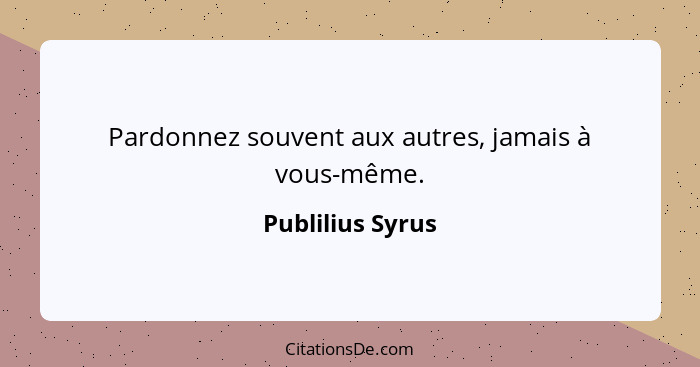 Pardonnez souvent aux autres, jamais à vous-même.... - Publilius Syrus