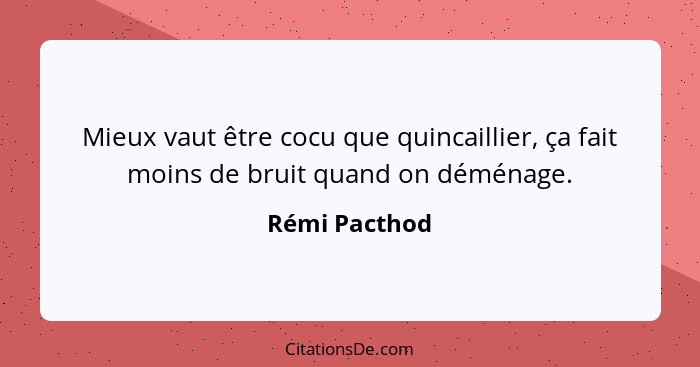 Mieux vaut être cocu que quincaillier, ça fait moins de bruit quand on déménage.... - Rémi Pacthod