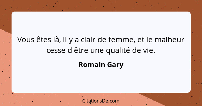 Vous êtes là, il y a clair de femme, et le malheur cesse d'être une qualité de vie.... - Romain Gary