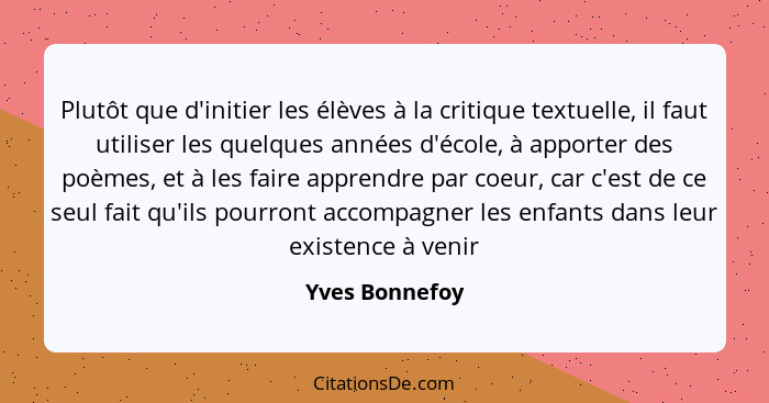 Plutôt que d'initier les élèves à la critique textuelle, il faut utiliser les quelques années d'école, à apporter des poèmes, et à les... - Yves Bonnefoy