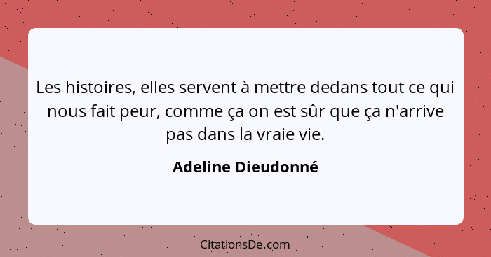 Les histoires, elles servent à mettre dedans tout ce qui nous fait peur, comme ça on est sûr que ça n'arrive pas dans la vraie vie... - Adeline Dieudonné