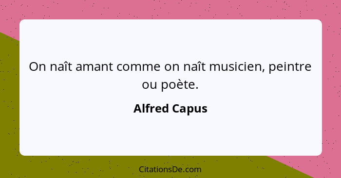 On naît amant comme on naît musicien, peintre ou poète.... - Alfred Capus