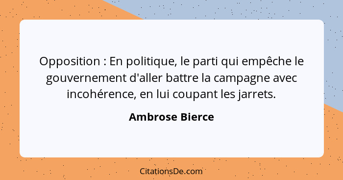 Opposition : En politique, le parti qui empêche le gouvernement d'aller battre la campagne avec incohérence, en lui coupant les... - Ambrose Bierce