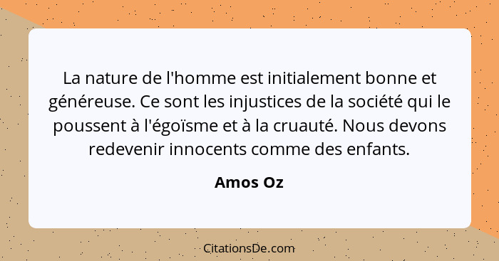 La nature de l'homme est initialement bonne et généreuse. Ce sont les injustices de la société qui le poussent à l'égoïsme et à la cruauté.... - Amos Oz