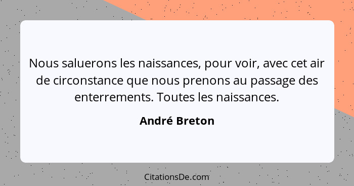 Nous saluerons les naissances, pour voir, avec cet air de circonstance que nous prenons au passage des enterrements. Toutes les naissan... - André Breton