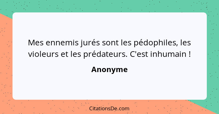 Mes ennemis jurés sont les pédophiles, les violeurs et les prédateurs. C'est inhumain !... - Anonyme