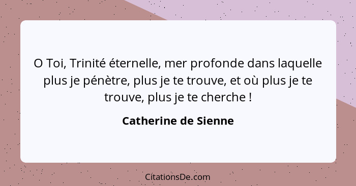 O Toi, Trinité éternelle, mer profonde dans laquelle plus je pénètre, plus je te trouve, et où plus je te trouve, plus je te che... - Catherine de Sienne