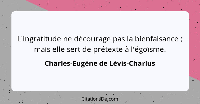 L'ingratitude ne décourage pas la bienfaisance ; mais elle sert de prétexte à l'égoïsme.... - Charles-Eugène de Lévis-Charlus