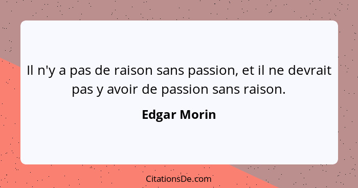 Il n'y a pas de raison sans passion, et il ne devrait pas y avoir de passion sans raison.... - Edgar Morin