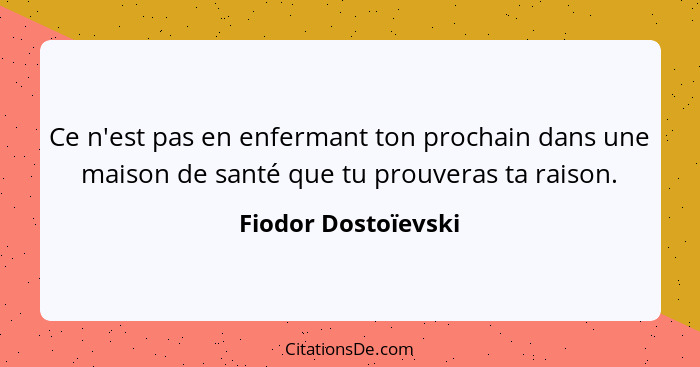 Ce n'est pas en enfermant ton prochain dans une maison de santé que tu prouveras ta raison.... - Fiodor Dostoïevski